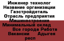 Инженер-технолог › Название организации ­ Газстройдеталь › Отрасль предприятия ­ Машиностроение › Минимальный оклад ­ 30 000 - Все города Работа » Вакансии   . Адыгея респ.